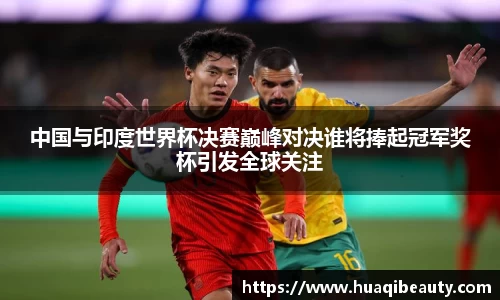中国与印度世界杯决赛巅峰对决谁将捧起冠军奖杯引发全球关注
