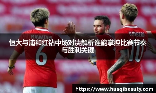 恒大与浦和红钻中场对决解析谁能掌控比赛节奏与胜利关键